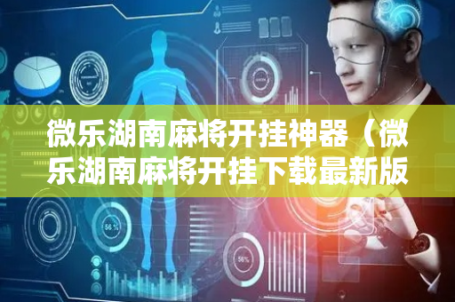 微乐湖南麻将开挂神器（微乐湖南麻将开挂下载最新版）
