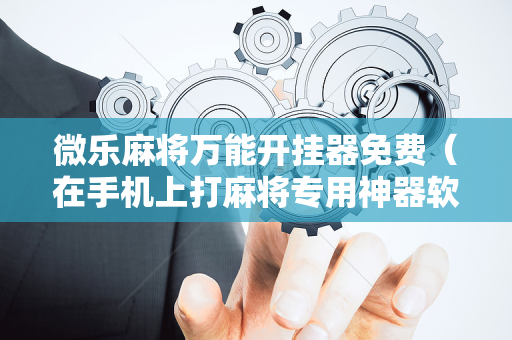 微乐麻将万能开挂器免费（在手机上打麻将专用神器软件）
