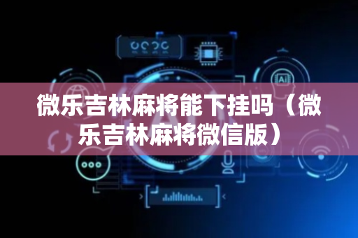 微乐吉林麻将能下挂吗（微乐吉林麻将微信版）