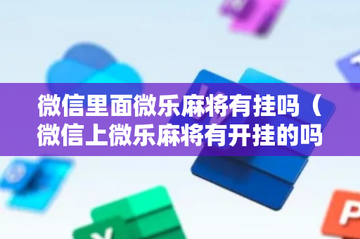 微信里面微乐麻将有挂吗（微信上微乐麻将有开挂的吗）