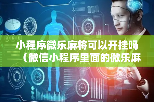 小程序微乐麻将可以开挂吗（微信小程序里面的微乐麻将,有挂吗）
