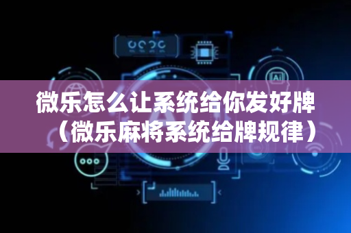 微乐怎么让系统给你发好牌（微乐麻将系统给牌规律）