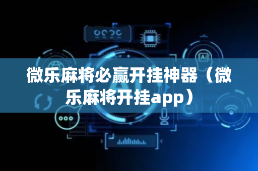 微乐麻将必赢开挂神器（微乐麻将开挂app）