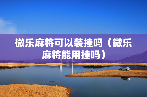 微乐麻将可以装挂吗（微乐麻将能用挂吗）