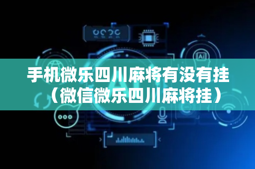 手机微乐四川麻将有没有挂（微信微乐四川麻将挂）