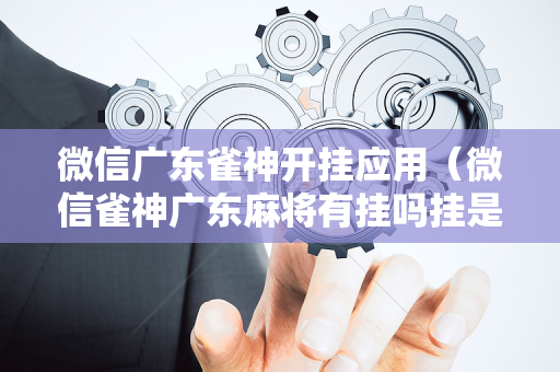微信广东雀神开挂应用（微信雀神广东麻将有挂吗挂是什么意思）