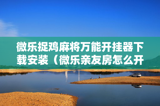 微乐捉鸡麻将万能开挂器下载安装（微乐亲友房怎么开挂）