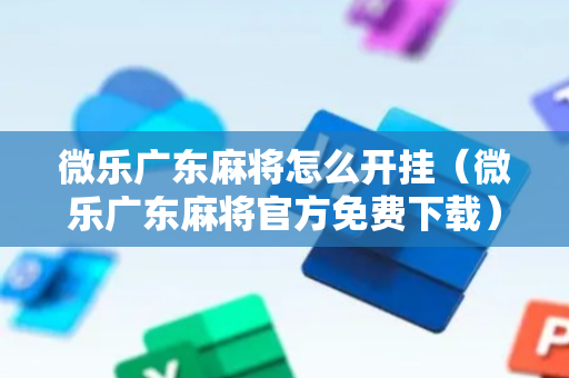 微乐广东麻将怎么开挂（微乐广东麻将官方免费下载）