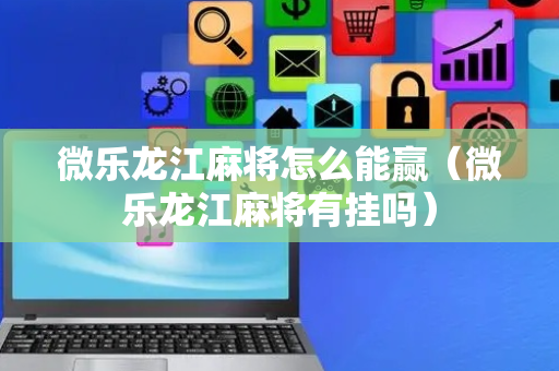 微乐龙江麻将怎么能赢（微乐龙江麻将有挂吗）