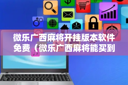 微乐广西麻将开挂版本软件免费（微乐广西麻将能买到挂不）