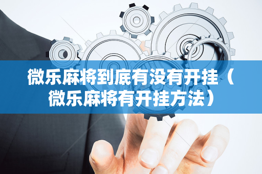 微乐麻将到底有没有开挂（微乐麻将有开挂方法）