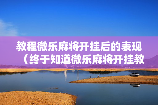 教程微乐麻将开挂后的表现（终于知道微乐麻将开挂教程）