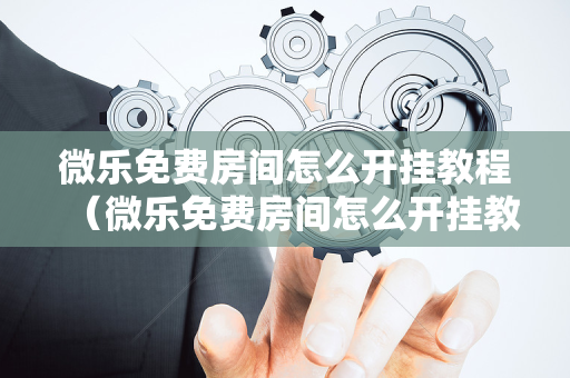微乐免费房间怎么开挂教程（微乐免费房间怎么开挂教程视频）