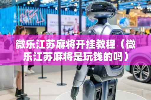 微乐江苏麻将开挂教程（微乐江苏麻将是玩钱的吗）