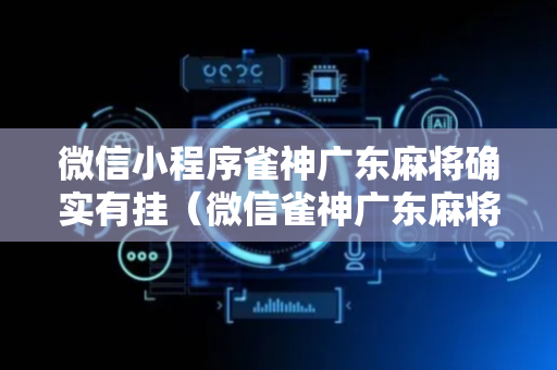 微信小程序雀神广东麻将确实有挂（微信雀神广东麻将有挂吗挂是什么意思）
