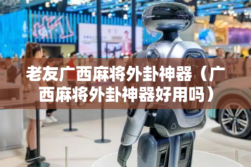 老友广西麻将外卦神器（广西麻将外卦神器好用吗）