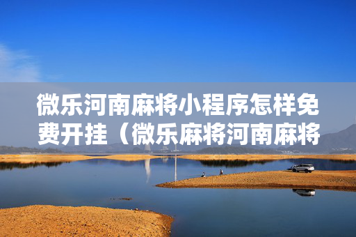 微乐河南麻将小程序怎样免费开挂（微乐麻将河南麻将有挂吗）