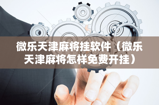 微乐天津麻将挂软件（微乐天津麻将怎样免费开挂）