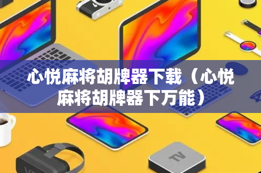 心悦麻将胡牌器下载（心悦麻将胡牌器下万能）