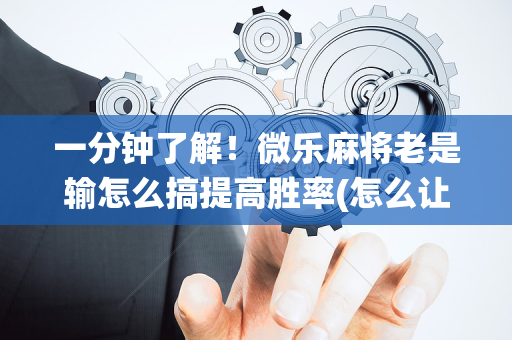 一分钟了解！微乐麻将老是输怎么搞提高胜率(怎么让系统给好牌)