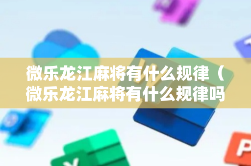 微乐龙江麻将有什么规律（微乐龙江麻将有什么规律吗）