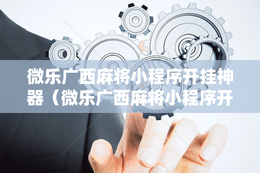 微乐广西麻将小程序开挂神器（微乐广西麻将小程序开挂神器苹果）