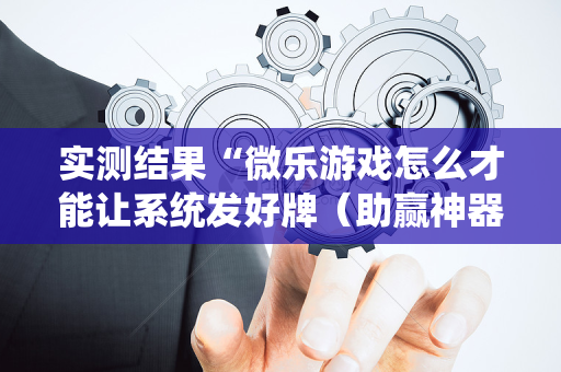 实测结果“微乐游戏怎么才能让系统发好牌（助赢神器通用版）