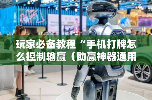 玩家必备教程“手机打牌怎么控制输赢（助赢神器通用版）