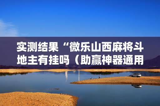 实测结果“微乐山西麻将斗地主有挂吗（助赢神器通用版）