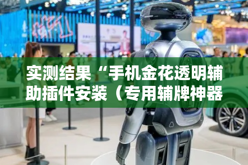 实测结果“手机金花透明辅助插件安装（专用辅牌神器免安装）