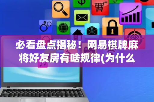 必看盘点揭秘！网易棋牌麻将好友房有啥规律(为什么老是输)
