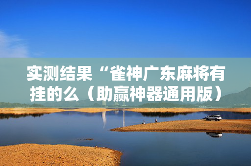 实测结果“雀神广东麻将有挂的么（助赢神器通用版）