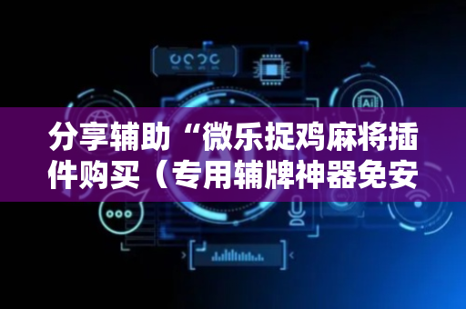 分享辅助“微乐捉鸡麻将插件购买（专用辅牌神器免安装）