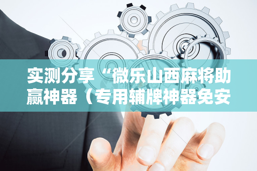 实测分享“微乐山西麻将助赢神器（专用辅牌神器免安装）