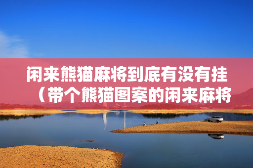 闲来熊猫麻将到底有没有挂（带个熊猫图案的闲来麻将）