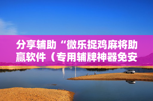 分享辅助“微乐捉鸡麻将助赢软件（专用辅牌神器免安装）