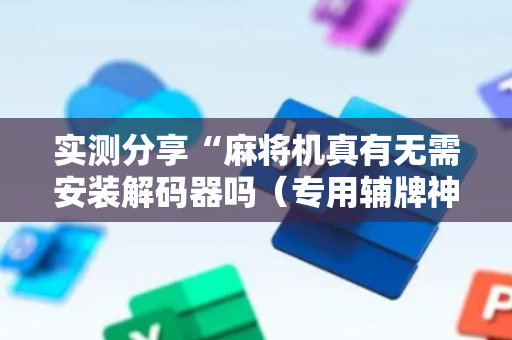 实测分享“麻将机真有无需安装解码器吗（专用辅牌神器免安装）
