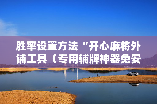 胜率设置方法“开心麻将外铺工具（专用辅牌神器免安装）