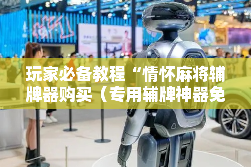 玩家必备教程“情怀麻将辅牌器购买（专用辅牌神器免安装）