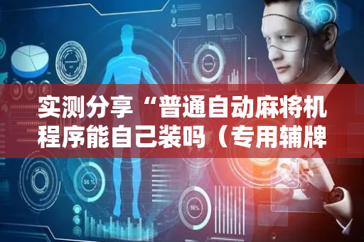 实测分享“普通自动麻将机程序能自己装吗（专用辅牌神器免安装）