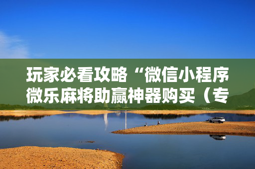 玩家必看攻略“微信小程序微乐麻将助赢神器购买（专用辅牌神器免安装）