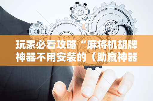 玩家必看攻略“麻将机胡牌神器不用安装的（助赢神器通用版）