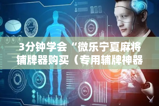 3分钟学会“微乐宁夏麻将铺牌器购买（专用辅牌神器免安装）