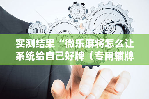 实测结果“微乐麻将怎么让系统给自己好牌（专用辅牌神器免安装）