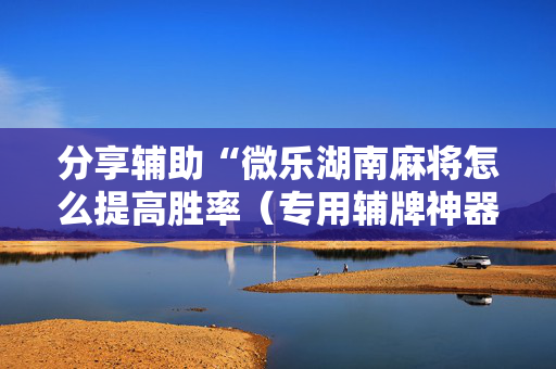 分享辅助“微乐湖南麻将怎么提高胜率（专用辅牌神器免安装）