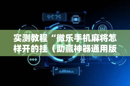 实测教程“微乐手机麻将怎样开的挂（助赢神器通用版）