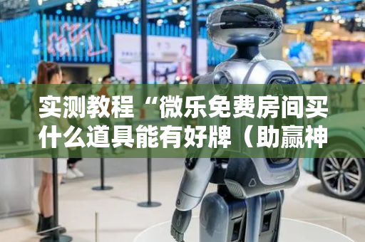 实测教程“微乐免费房间买什么道具能有好牌（助赢神器通用版）
