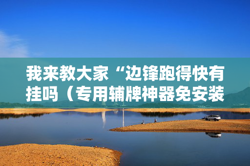 我来教大家“边锋跑得快有挂吗（专用辅牌神器免安装）