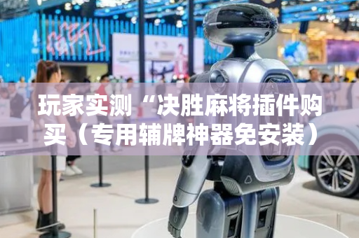 玩家实测“决胜麻将插件购买（专用辅牌神器免安装）