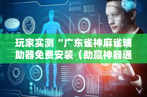 玩家实测“广东雀神麻雀辅助器免费安装（助赢神器通用版）